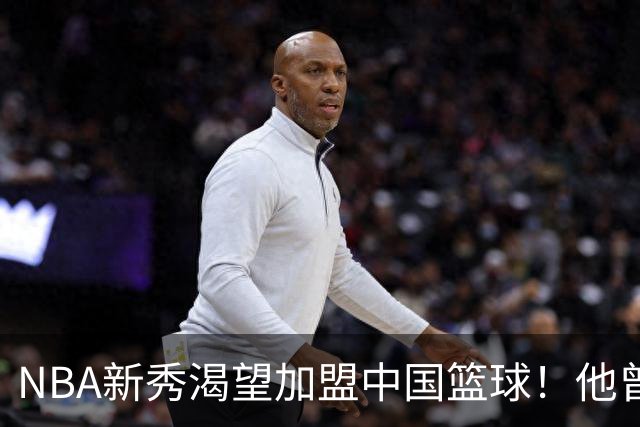 NBA新秀渴望加盟中国篮球！他曾场均20分5篮板，广东男篮会关注吗？